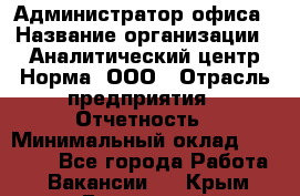 Администратор офиса › Название организации ­ Аналитический центр Норма, ООО › Отрасль предприятия ­ Отчетность › Минимальный оклад ­ 22 000 - Все города Работа » Вакансии   . Крым,Бахчисарай